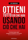 Ottieni tutto ciò che vuoi usando ciò che hai. 21 modi per pensare, agire, guadagnare ed espandere il tuo business